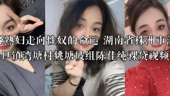 风骚熟妇走向性奴的命运 湖南省株洲市渌口区渌口镇湾塘村姚塘坡组陈佳纯裸贷视频流出